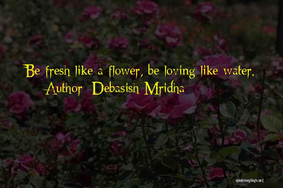 Debasish Mridha Quotes: Be Fresh Like A Flower, Be Loving Like Water.