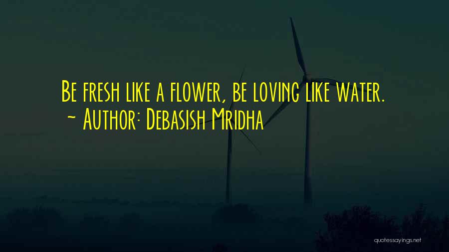 Debasish Mridha Quotes: Be Fresh Like A Flower, Be Loving Like Water.