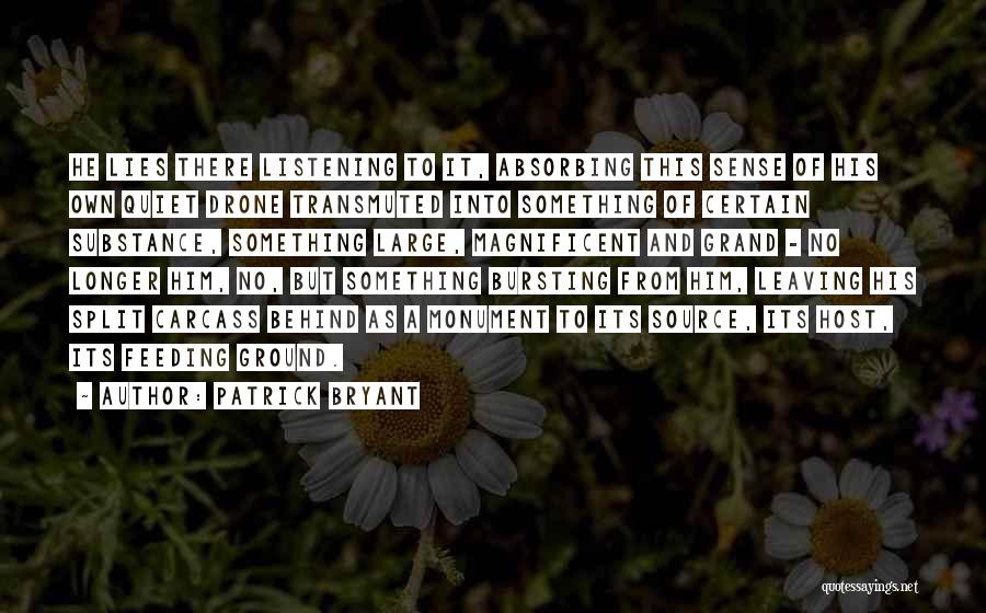 Patrick Bryant Quotes: He Lies There Listening To It, Absorbing This Sense Of His Own Quiet Drone Transmuted Into Something Of Certain Substance,
