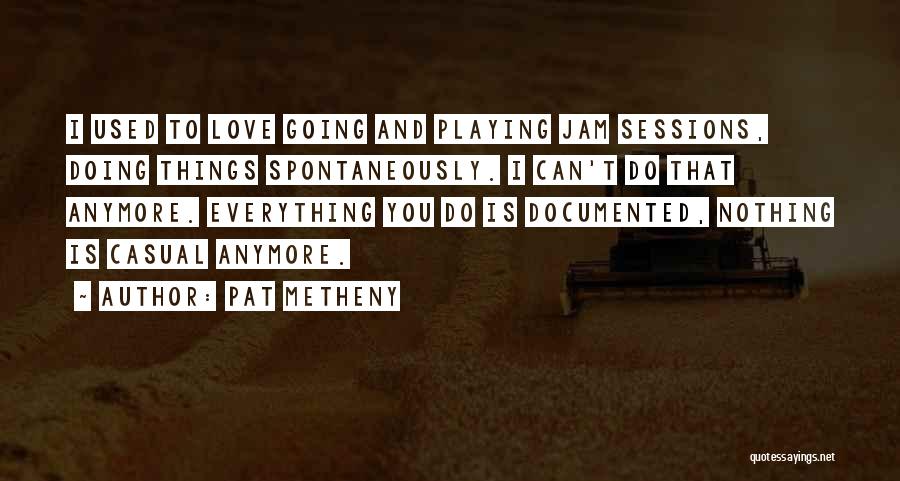 Pat Metheny Quotes: I Used To Love Going And Playing Jam Sessions, Doing Things Spontaneously. I Can't Do That Anymore. Everything You Do