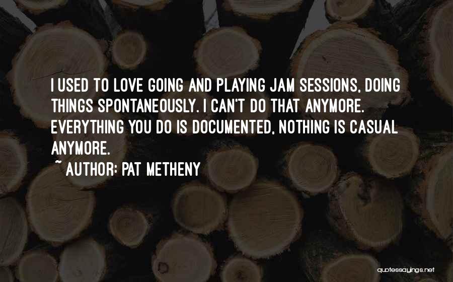 Pat Metheny Quotes: I Used To Love Going And Playing Jam Sessions, Doing Things Spontaneously. I Can't Do That Anymore. Everything You Do