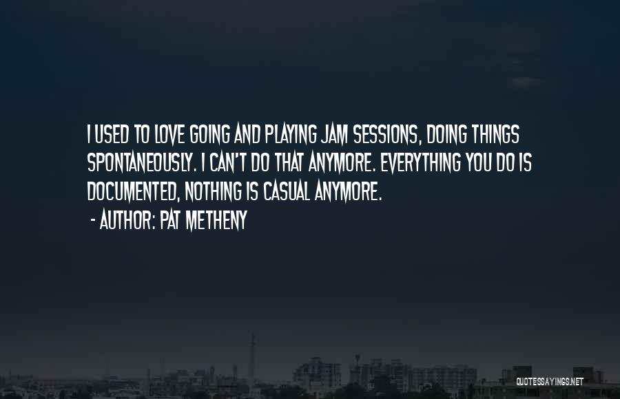 Pat Metheny Quotes: I Used To Love Going And Playing Jam Sessions, Doing Things Spontaneously. I Can't Do That Anymore. Everything You Do