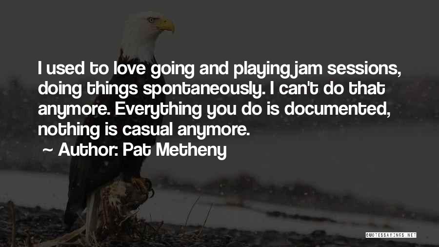 Pat Metheny Quotes: I Used To Love Going And Playing Jam Sessions, Doing Things Spontaneously. I Can't Do That Anymore. Everything You Do