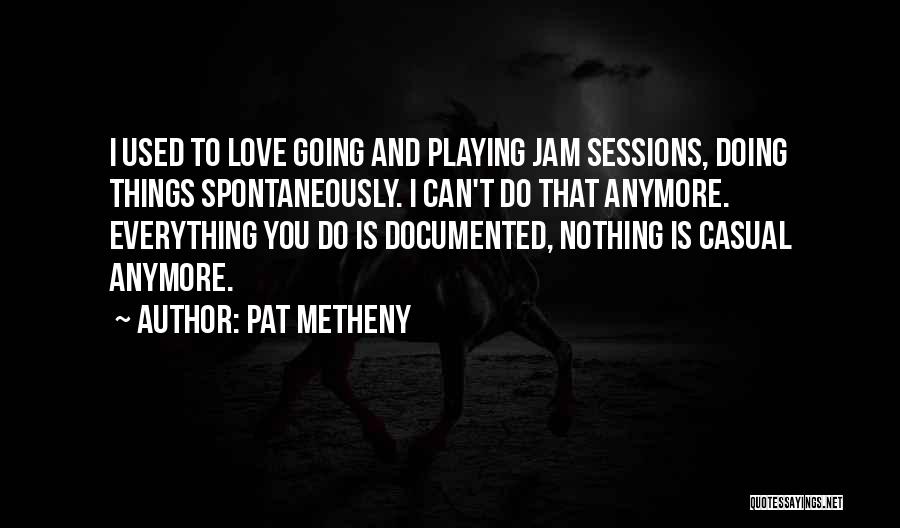 Pat Metheny Quotes: I Used To Love Going And Playing Jam Sessions, Doing Things Spontaneously. I Can't Do That Anymore. Everything You Do