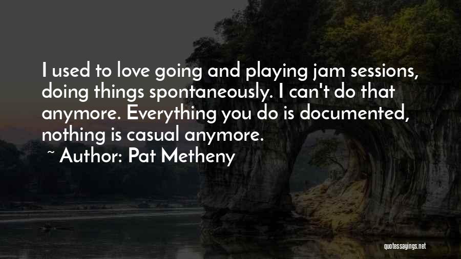 Pat Metheny Quotes: I Used To Love Going And Playing Jam Sessions, Doing Things Spontaneously. I Can't Do That Anymore. Everything You Do