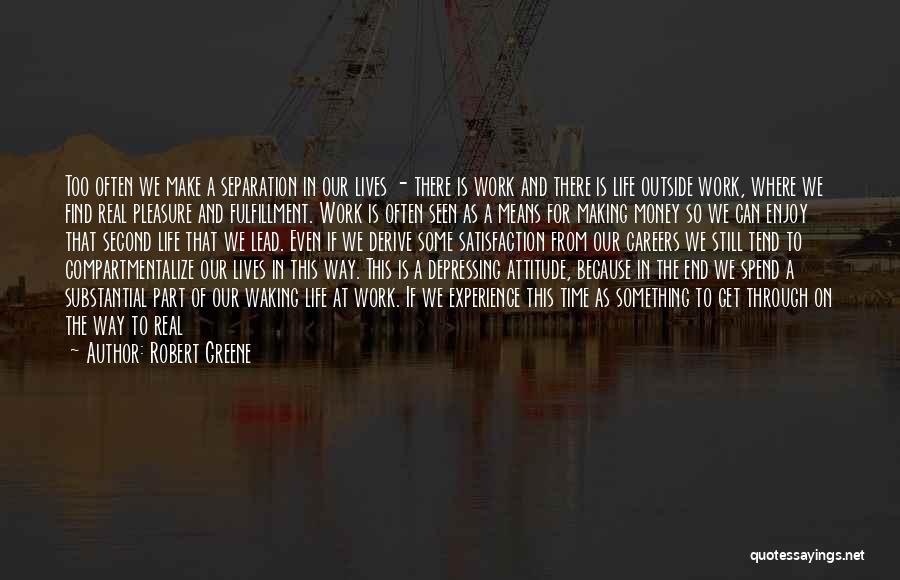 Robert Greene Quotes: Too Often We Make A Separation In Our Lives - There Is Work And There Is Life Outside Work, Where