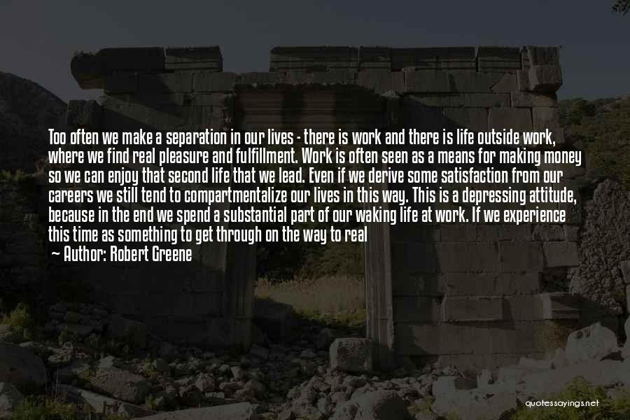 Robert Greene Quotes: Too Often We Make A Separation In Our Lives - There Is Work And There Is Life Outside Work, Where