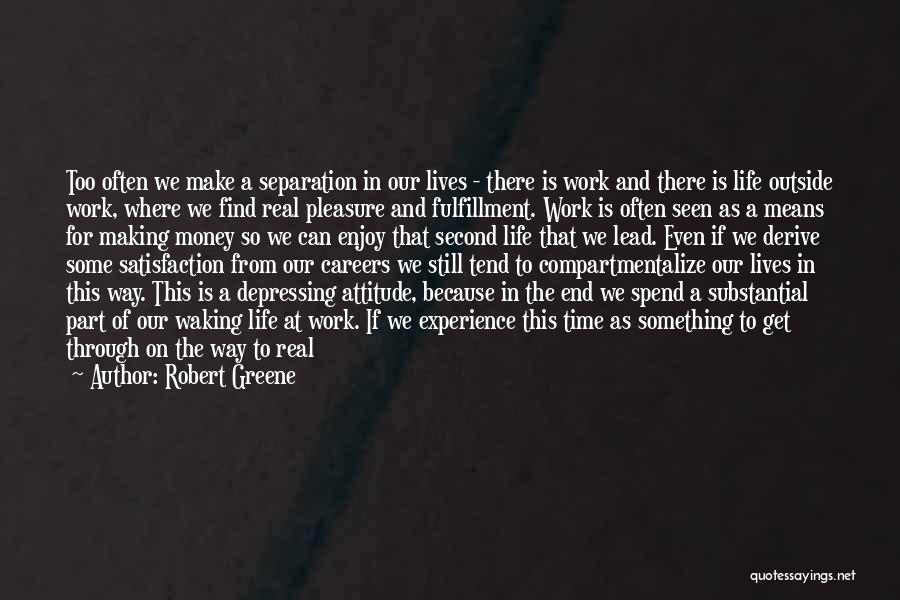 Robert Greene Quotes: Too Often We Make A Separation In Our Lives - There Is Work And There Is Life Outside Work, Where