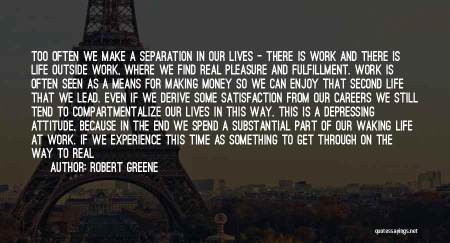 Robert Greene Quotes: Too Often We Make A Separation In Our Lives - There Is Work And There Is Life Outside Work, Where