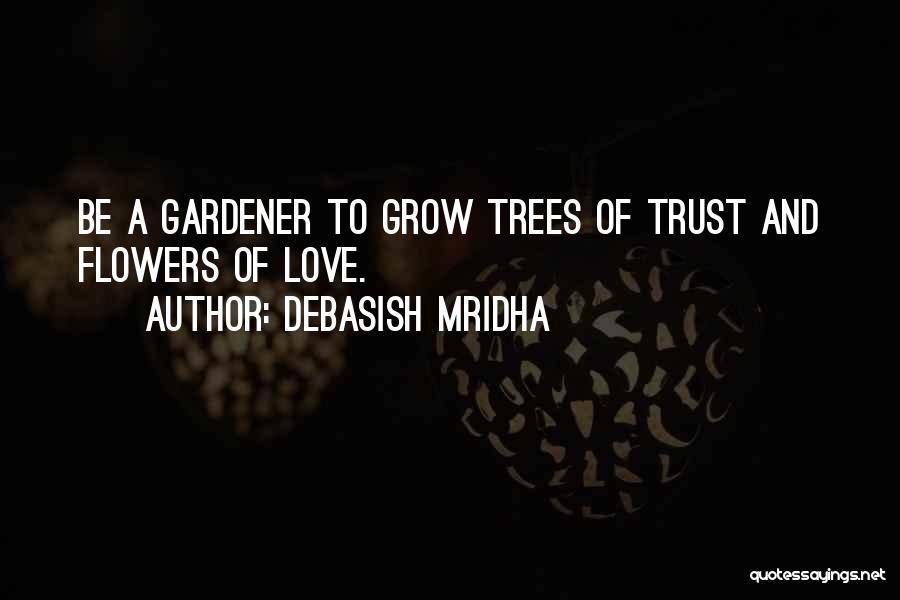 Debasish Mridha Quotes: Be A Gardener To Grow Trees Of Trust And Flowers Of Love.