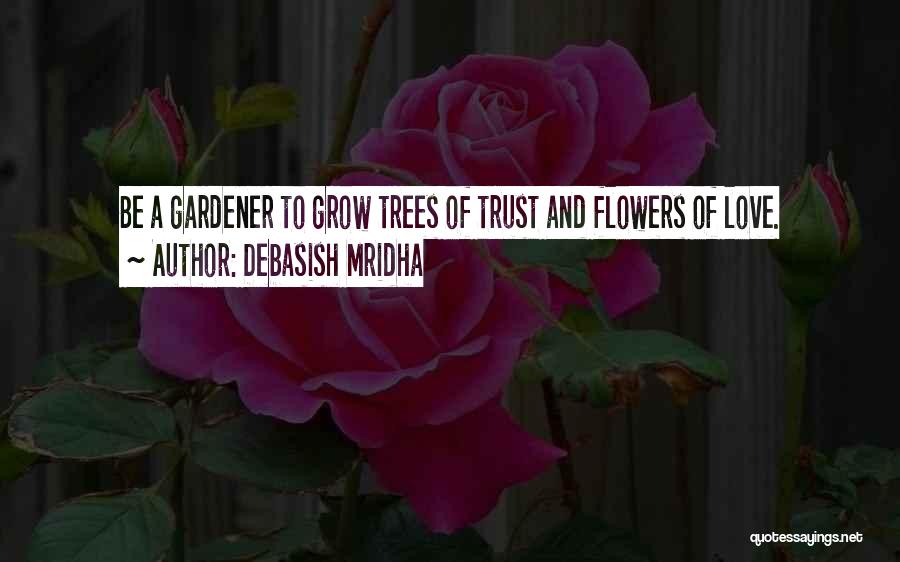 Debasish Mridha Quotes: Be A Gardener To Grow Trees Of Trust And Flowers Of Love.