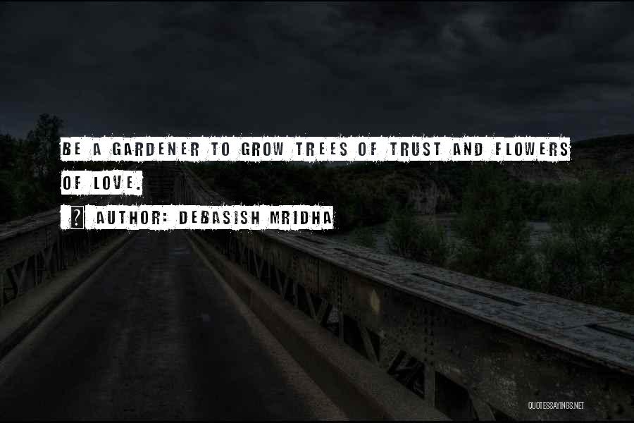 Debasish Mridha Quotes: Be A Gardener To Grow Trees Of Trust And Flowers Of Love.
