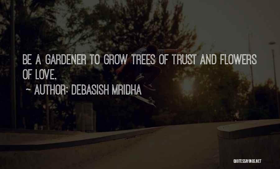 Debasish Mridha Quotes: Be A Gardener To Grow Trees Of Trust And Flowers Of Love.