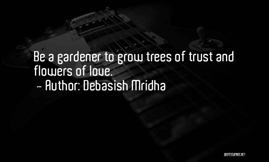 Debasish Mridha Quotes: Be A Gardener To Grow Trees Of Trust And Flowers Of Love.