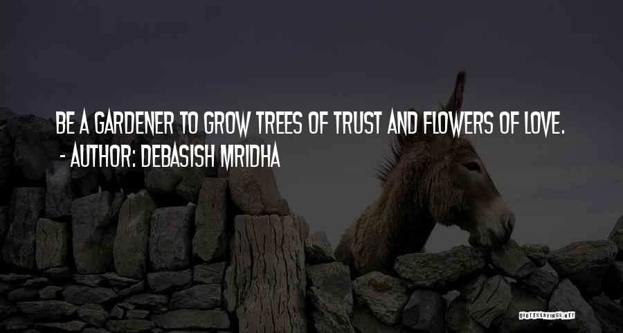 Debasish Mridha Quotes: Be A Gardener To Grow Trees Of Trust And Flowers Of Love.