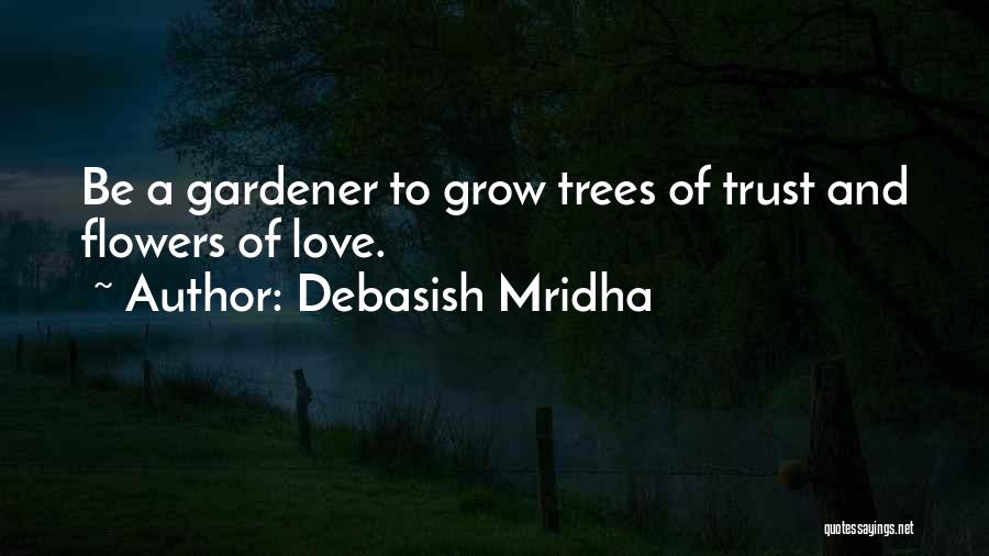 Debasish Mridha Quotes: Be A Gardener To Grow Trees Of Trust And Flowers Of Love.