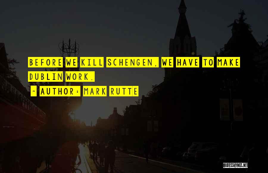 Mark Rutte Quotes: Before We Kill Schengen, We Have To Make Dublin Work.