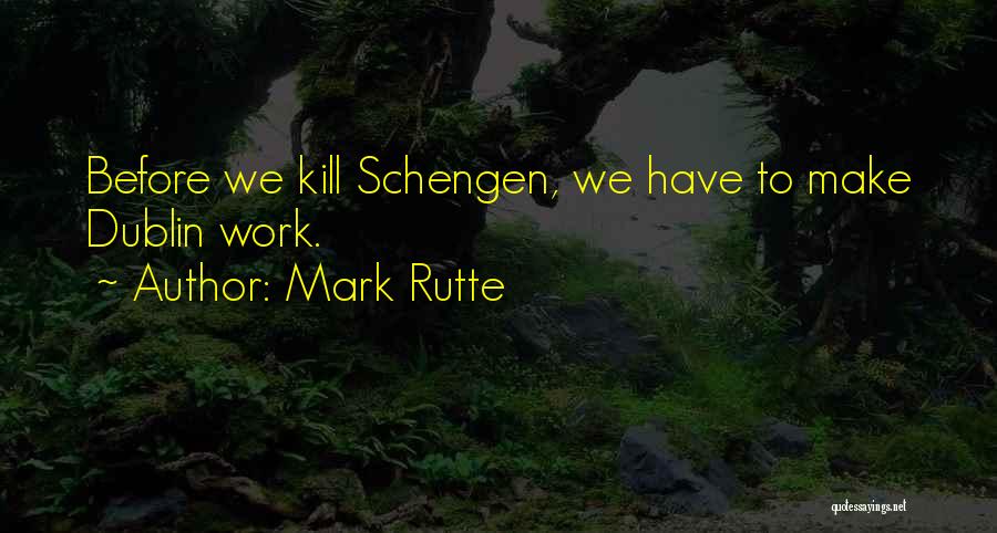 Mark Rutte Quotes: Before We Kill Schengen, We Have To Make Dublin Work.