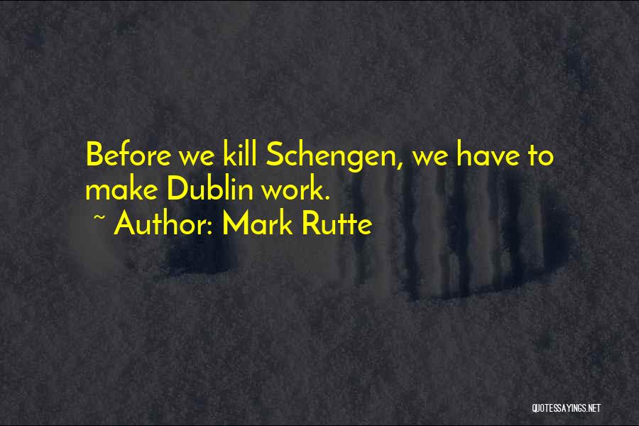 Mark Rutte Quotes: Before We Kill Schengen, We Have To Make Dublin Work.