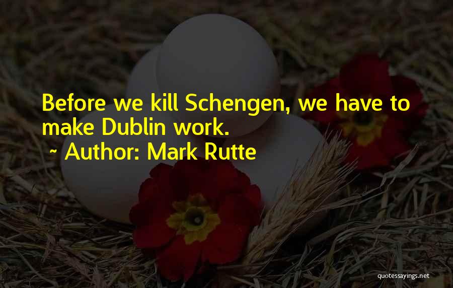 Mark Rutte Quotes: Before We Kill Schengen, We Have To Make Dublin Work.