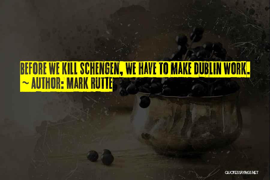 Mark Rutte Quotes: Before We Kill Schengen, We Have To Make Dublin Work.