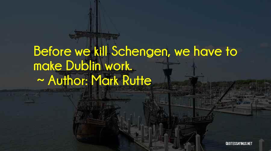 Mark Rutte Quotes: Before We Kill Schengen, We Have To Make Dublin Work.