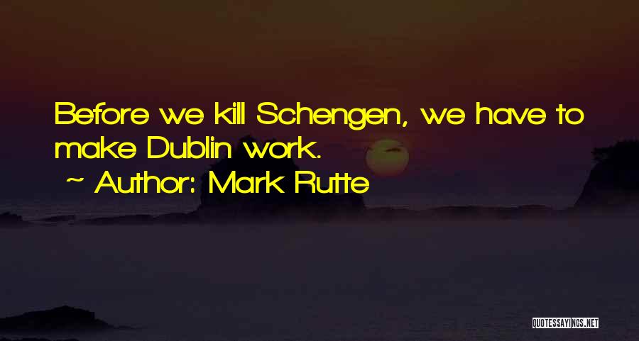 Mark Rutte Quotes: Before We Kill Schengen, We Have To Make Dublin Work.