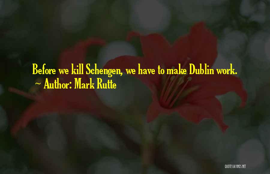 Mark Rutte Quotes: Before We Kill Schengen, We Have To Make Dublin Work.
