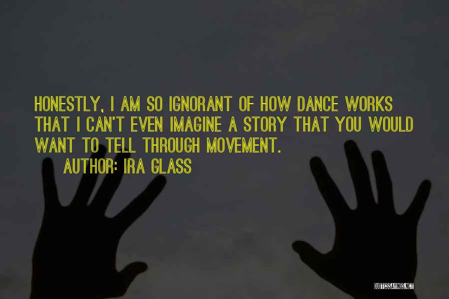 Ira Glass Quotes: Honestly, I Am So Ignorant Of How Dance Works That I Can't Even Imagine A Story That You Would Want