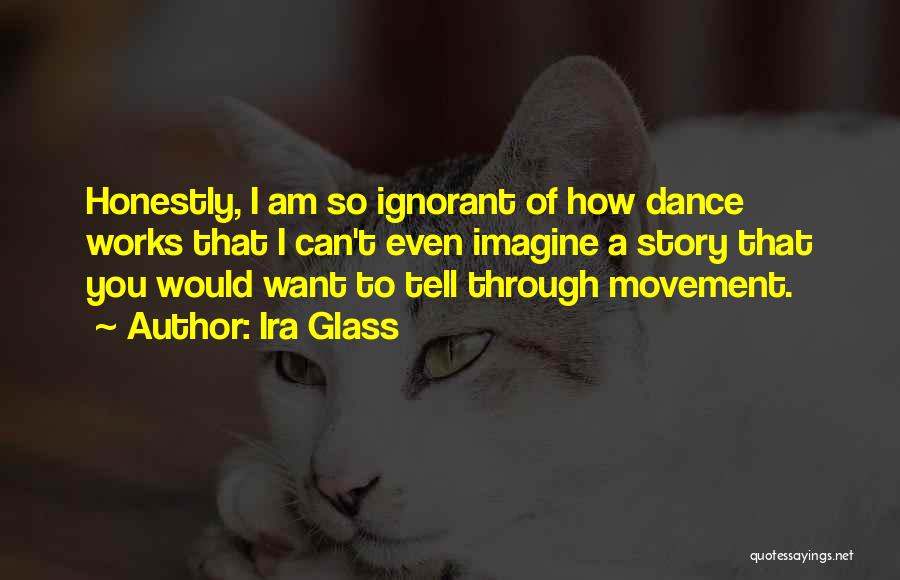 Ira Glass Quotes: Honestly, I Am So Ignorant Of How Dance Works That I Can't Even Imagine A Story That You Would Want