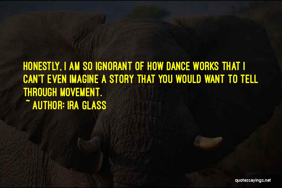 Ira Glass Quotes: Honestly, I Am So Ignorant Of How Dance Works That I Can't Even Imagine A Story That You Would Want