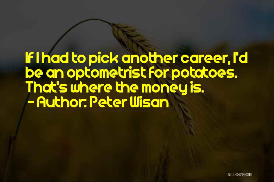 Peter Wisan Quotes: If I Had To Pick Another Career, I'd Be An Optometrist For Potatoes. That's Where The Money Is.