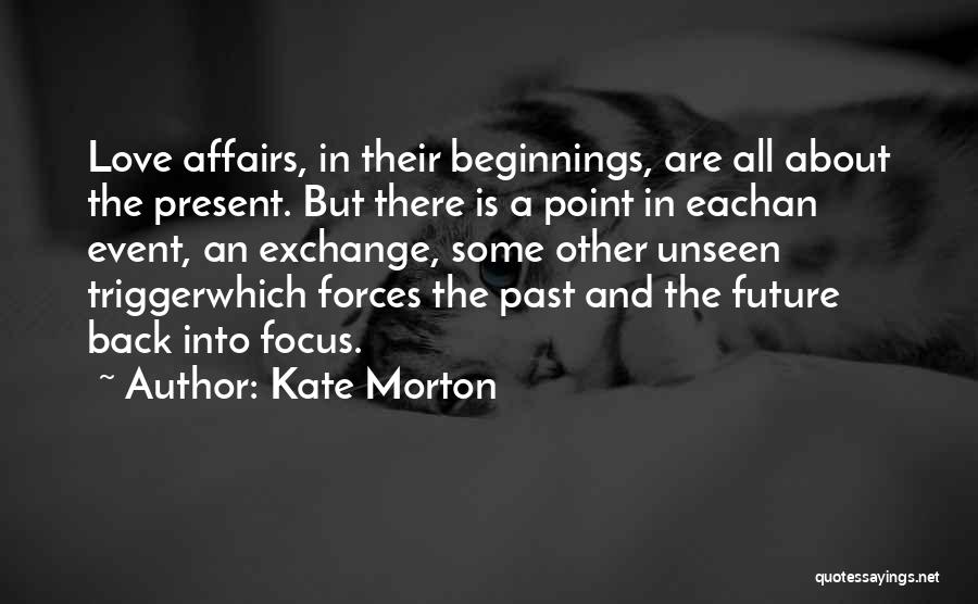 Kate Morton Quotes: Love Affairs, In Their Beginnings, Are All About The Present. But There Is A Point In Eachan Event, An Exchange,