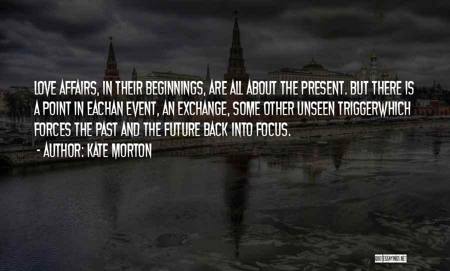 Kate Morton Quotes: Love Affairs, In Their Beginnings, Are All About The Present. But There Is A Point In Eachan Event, An Exchange,