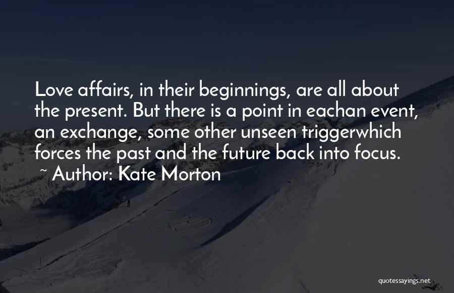 Kate Morton Quotes: Love Affairs, In Their Beginnings, Are All About The Present. But There Is A Point In Eachan Event, An Exchange,