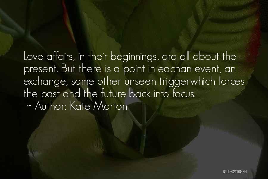 Kate Morton Quotes: Love Affairs, In Their Beginnings, Are All About The Present. But There Is A Point In Eachan Event, An Exchange,