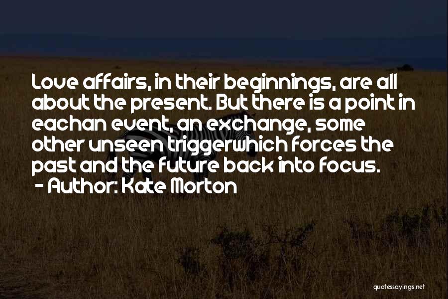 Kate Morton Quotes: Love Affairs, In Their Beginnings, Are All About The Present. But There Is A Point In Eachan Event, An Exchange,