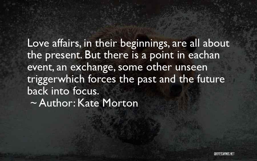 Kate Morton Quotes: Love Affairs, In Their Beginnings, Are All About The Present. But There Is A Point In Eachan Event, An Exchange,