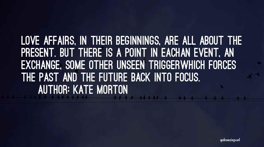 Kate Morton Quotes: Love Affairs, In Their Beginnings, Are All About The Present. But There Is A Point In Eachan Event, An Exchange,