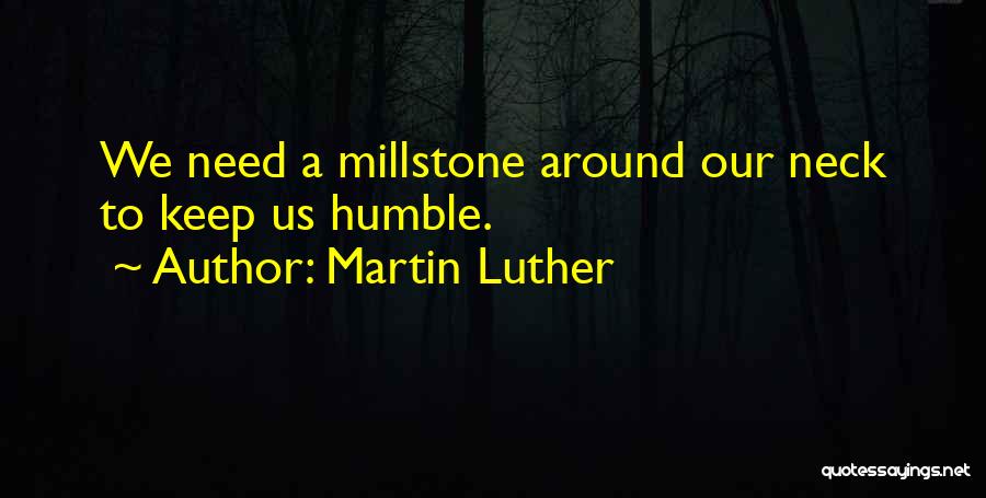 Martin Luther Quotes: We Need A Millstone Around Our Neck To Keep Us Humble.