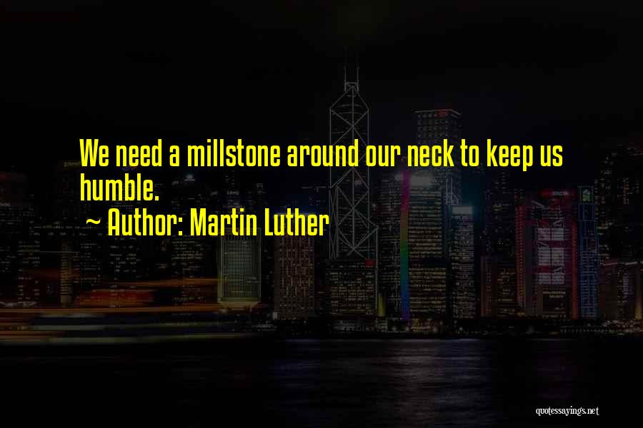 Martin Luther Quotes: We Need A Millstone Around Our Neck To Keep Us Humble.