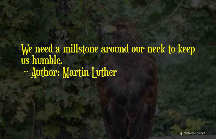 Martin Luther Quotes: We Need A Millstone Around Our Neck To Keep Us Humble.