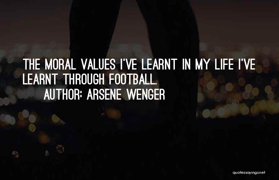 Arsene Wenger Quotes: The Moral Values I've Learnt In My Life I've Learnt Through Football.