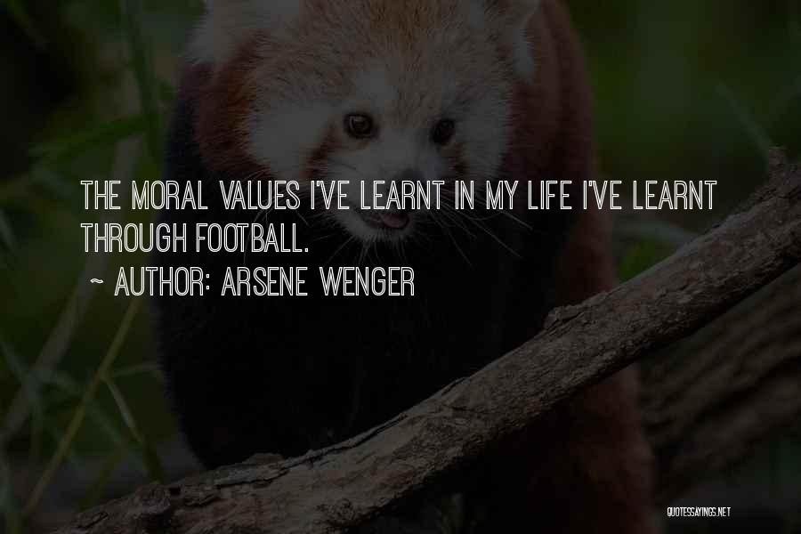 Arsene Wenger Quotes: The Moral Values I've Learnt In My Life I've Learnt Through Football.