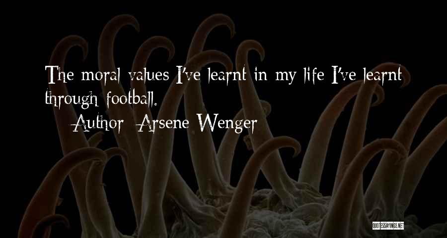 Arsene Wenger Quotes: The Moral Values I've Learnt In My Life I've Learnt Through Football.