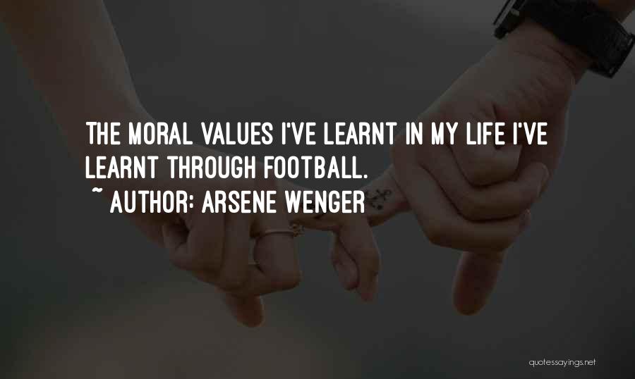 Arsene Wenger Quotes: The Moral Values I've Learnt In My Life I've Learnt Through Football.