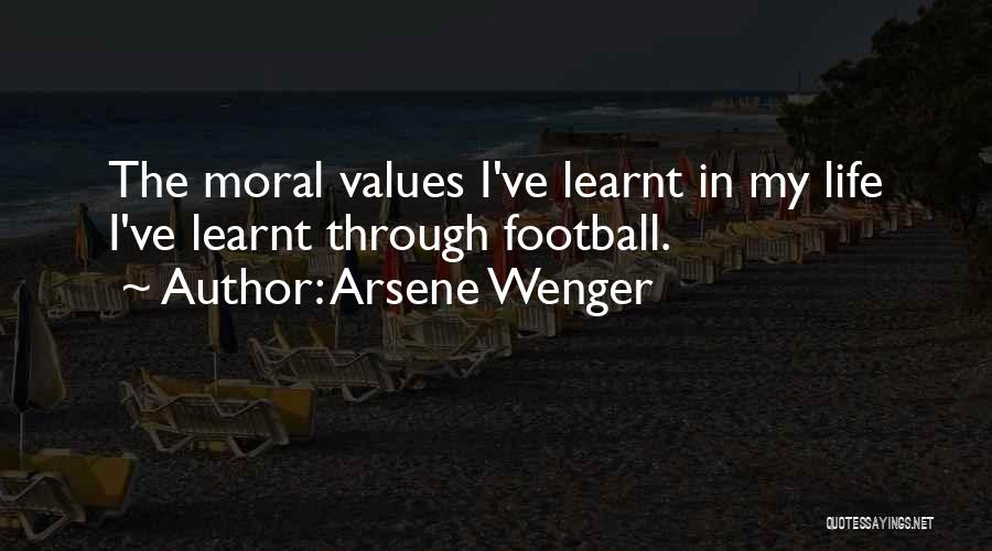 Arsene Wenger Quotes: The Moral Values I've Learnt In My Life I've Learnt Through Football.