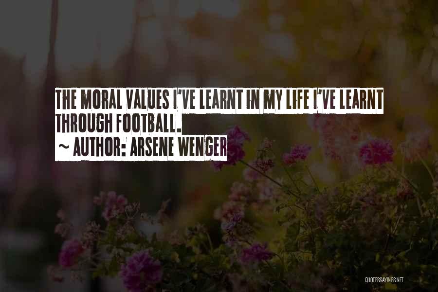 Arsene Wenger Quotes: The Moral Values I've Learnt In My Life I've Learnt Through Football.