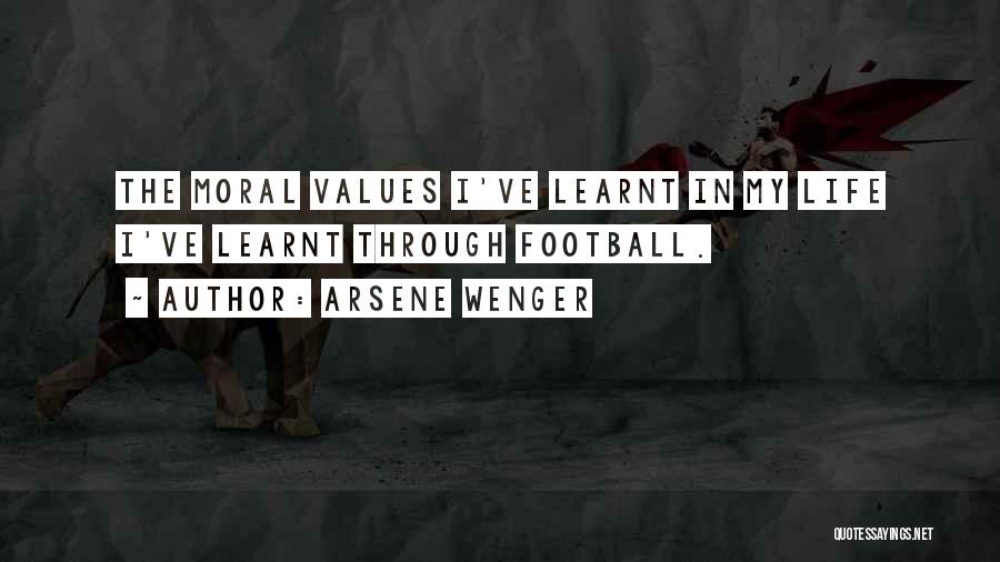 Arsene Wenger Quotes: The Moral Values I've Learnt In My Life I've Learnt Through Football.