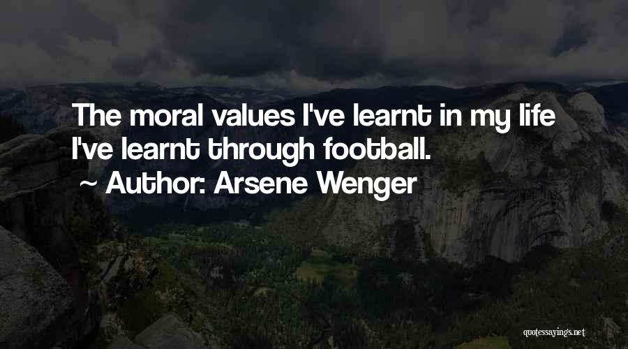Arsene Wenger Quotes: The Moral Values I've Learnt In My Life I've Learnt Through Football.